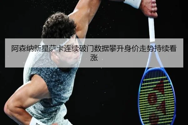 阿森纳新星萨卡连续破门数据攀升身价走势持续看涨