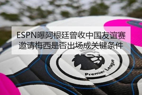 ESPN曝阿根廷曾收中国友谊赛邀请梅西是否出场成关键条件