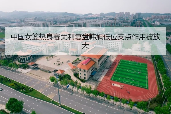 中国女篮热身赛失利复盘韩旭低位支点作用被放大